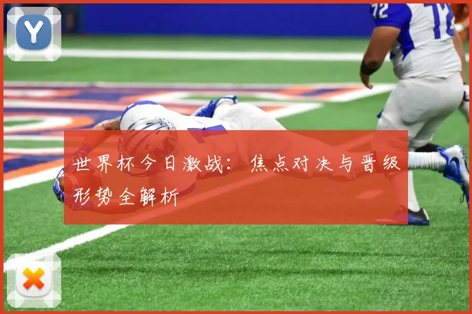 世界杯今日激战：焦点对决与晋级形势全解析