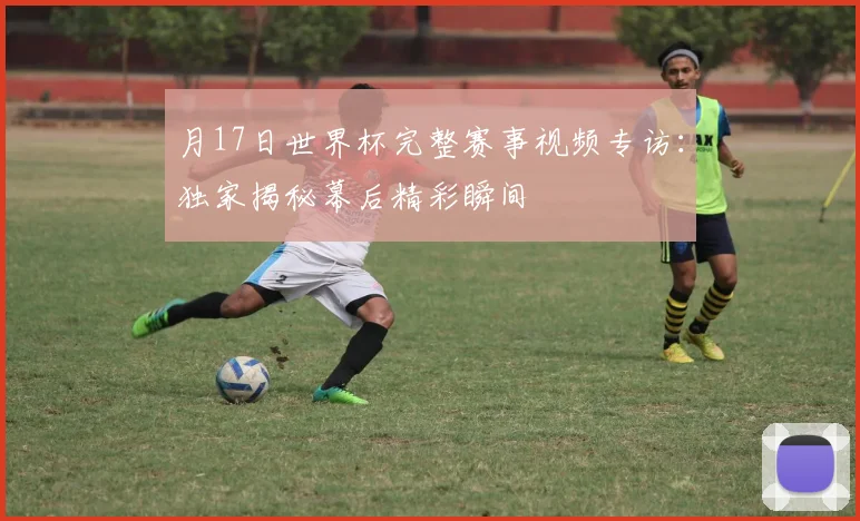 月17日世界杯完整赛事视频专访：独家揭秘幕后精彩瞬间