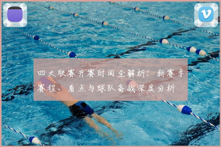 四大联赛开赛时间全解析：新赛季赛程、看点与球队备战深度分析