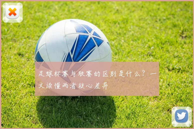 足球杯赛与联赛的区别是什么？一文读懂两者核心差异