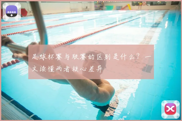 足球杯赛与联赛的区别是什么？一文读懂两者核心差异