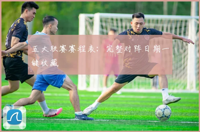 五大联赛赛程表：完整对阵日期一键收藏