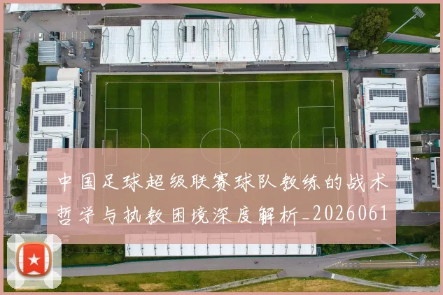中国足球超级联赛球队教练的战术哲学与执教困境深度解析_20260610190321
