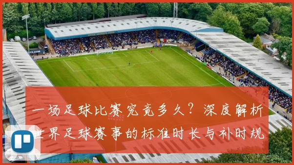 一场足球比赛究竟多久？深度解析世界足球赛事的标准时长与补时规则