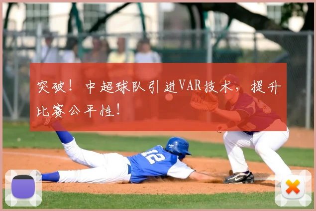突破！中超球队引进VAR技术，提升比赛公平性！