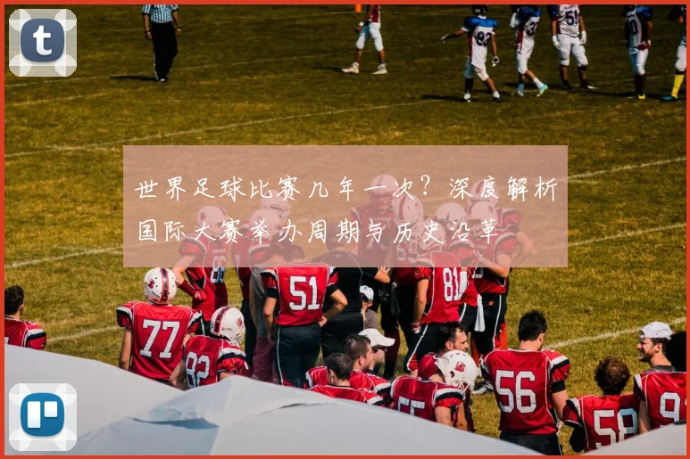 世界足球比赛几年一次？深度解析国际大赛举办周期与历史沿革