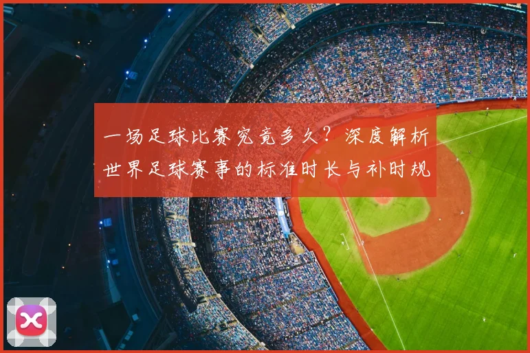 一场足球比赛究竟多久？深度解析世界足球赛事的标准时长与补时规则
