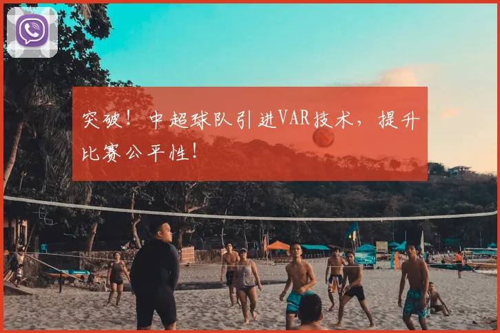 突破！中超球队引进VAR技术，提升比赛公平性！