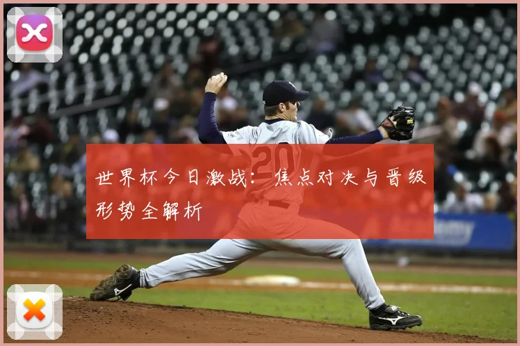 世界杯今日激战：焦点对决与晋级形势全解析