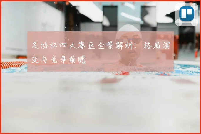 足协杯四大赛区全景解析：格局演变与竞争前瞻