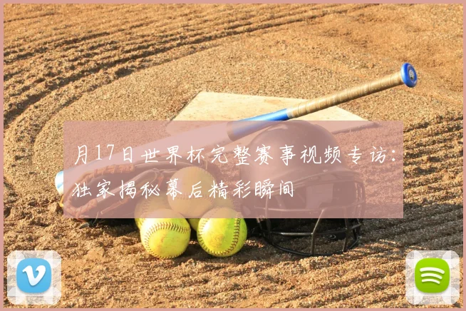 月17日世界杯完整赛事视频专访：独家揭秘幕后精彩瞬间